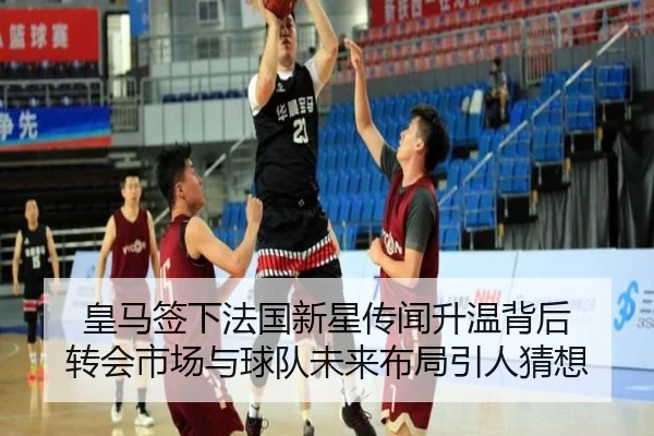 皇马签下法国新星传闻升温背后 转会市场与球队未来布局引人猜想